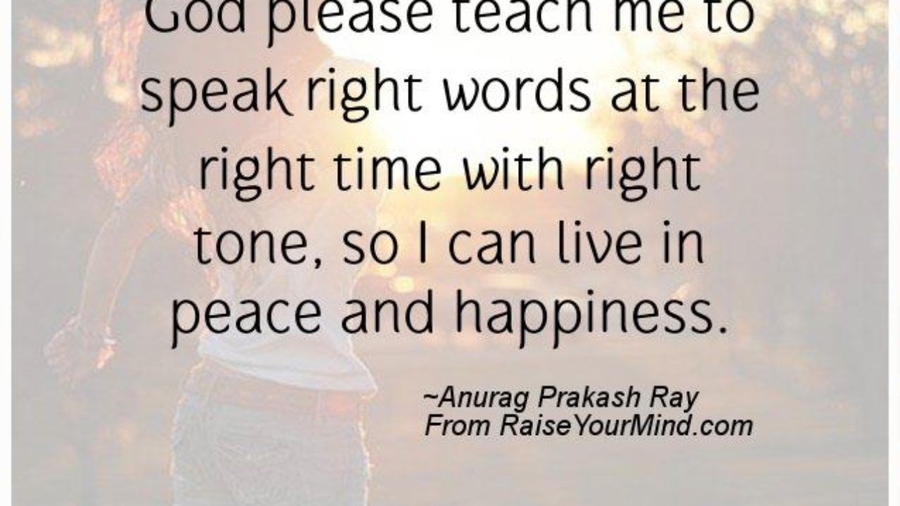 Happiness Quotes God Please Teach Me To Speak Right Words At The Right Time With Right Tone So I Can Live In Peace And Happiness Raise Your Mind Happiness Quotes God Please Teach Me To Speak Right Words At The Right Time With Right Tone So I Can Live In Peace And Happiness Raise Your Mind