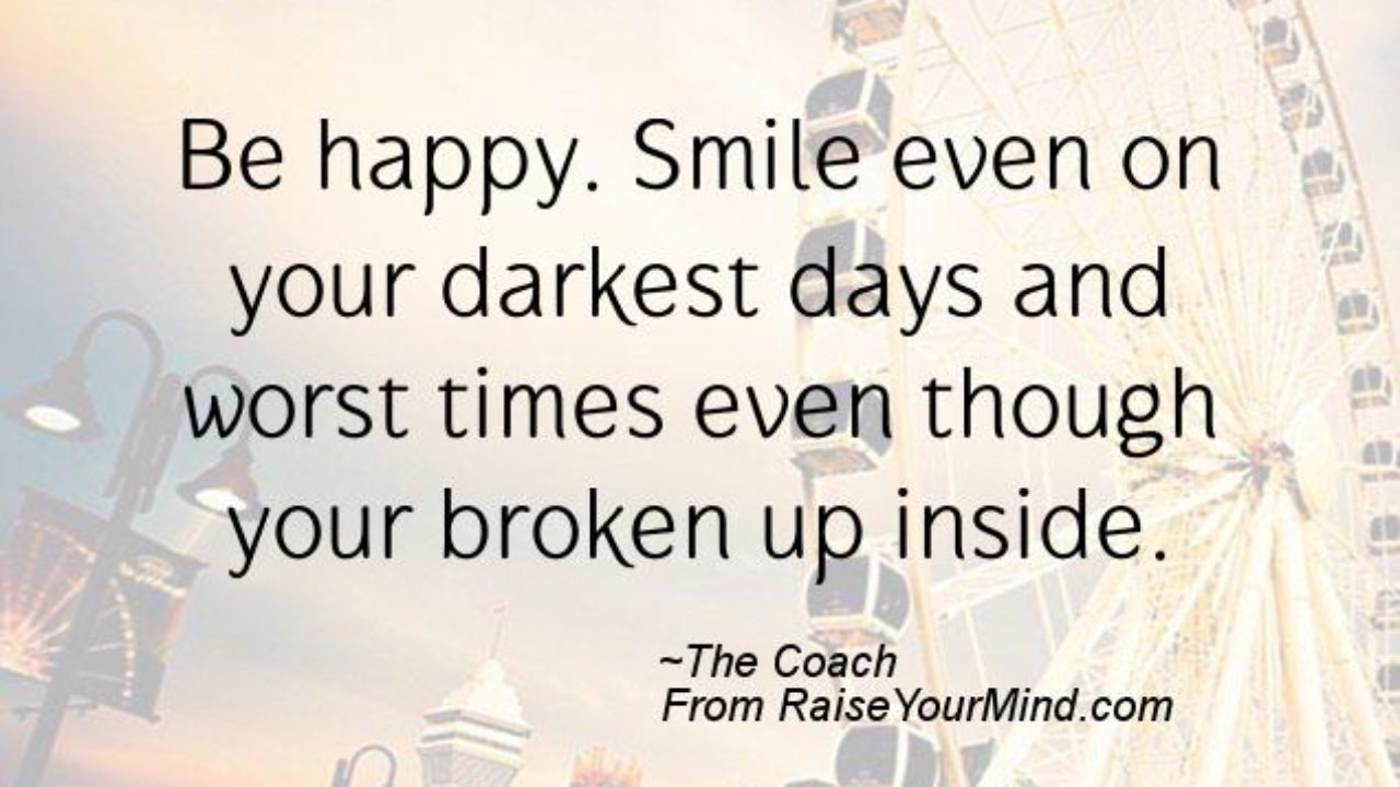 Happiness Quotes Be Happy Smile Even On Your Darkest Days And Worst Times Even Though Your Broken Up Inside Raise Your Mind Happiness Quotes Be Happy Smile Even On Your Darkest Days And Worst Times Even Though Your Broken Up Inside Raise Your Mind