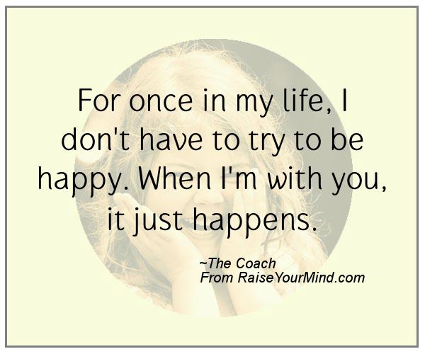 Happiness Quotes | For Once In My Life, I Don't Have To Try To Be Happy. When I'm With You, It Just Happens. | Raise Your Mind