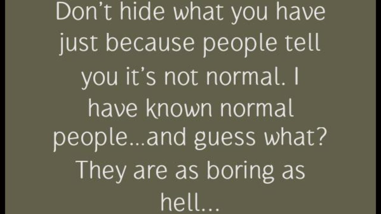 Motivational Inspirational Quotes Don T Hide What You Have Just Because People Tell You It S Not Normal I Have Known Normal People And Guess What They Are As Boring As Hell
