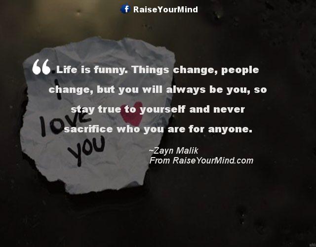 Love Quotes, Sayings & Verses | Life is funny. Things change, people  change, but you will always be you, so stay true to yourself and never  sacrifice who you are for anyone. |