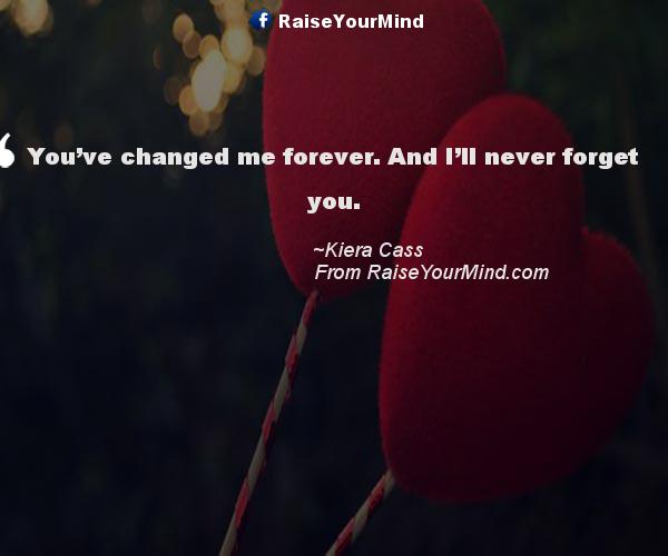 Love Quotes Sayings Verses You Ve Changed Me Forever And I Ll Never Forget You Raise Your Mind